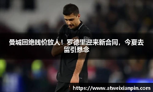 曼城回绝贱价放人！罗德里迎来新合同，今夏去留引悬念